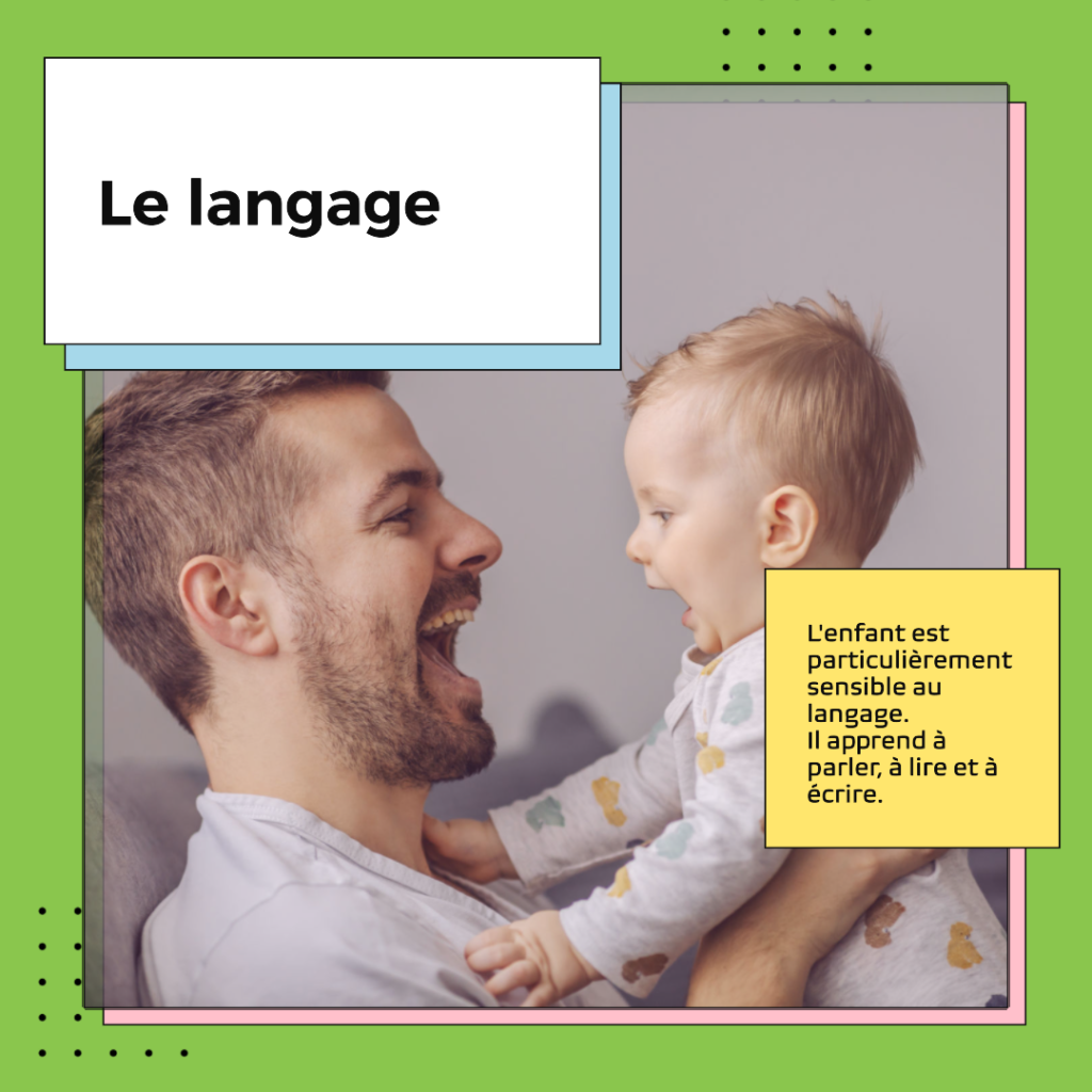 L'enfant est particulièrement réceptif aux sons, aux mots et à la structure de la langue. Il aime répéter, écouter, parler. Cette période se situe entre 0 et 6 ans.